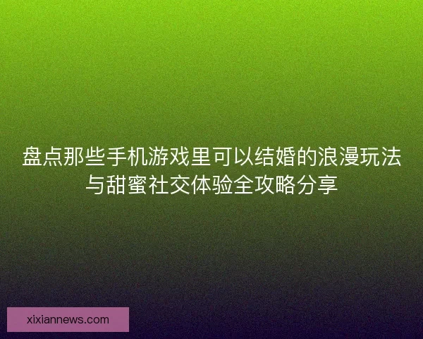 盘点那些手机游戏里可以结婚的浪漫玩法与甜蜜社交体验全攻略分享