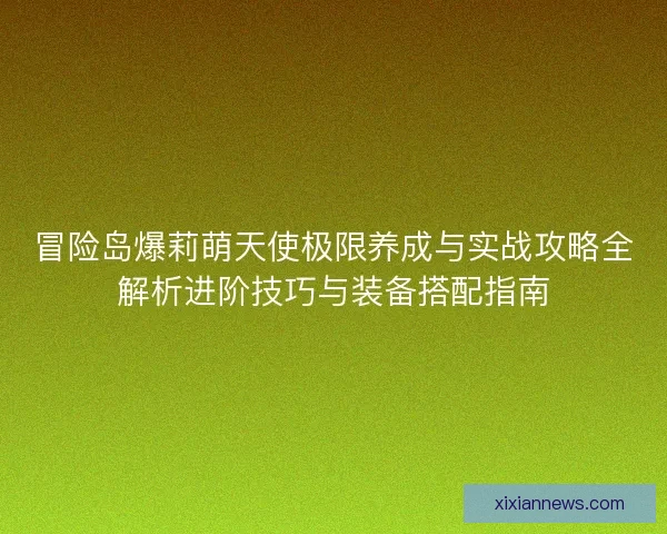 冒险岛爆莉萌天使极限养成与实战攻略全解析进阶技巧与装备搭配指南