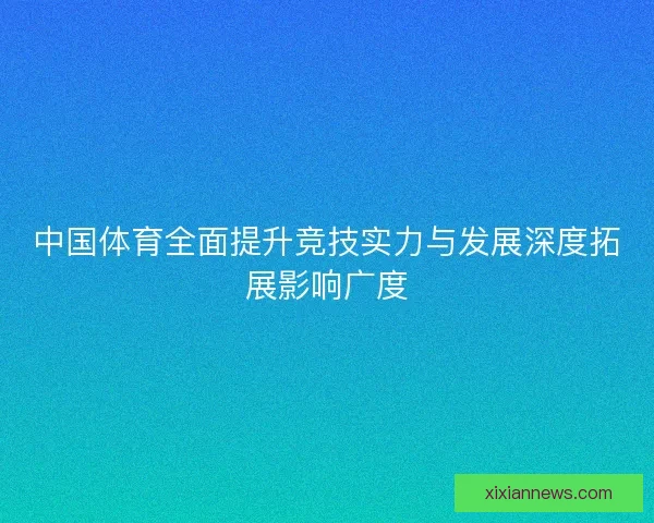 中国体育全面提升竞技实力与发展深度拓展影响广度