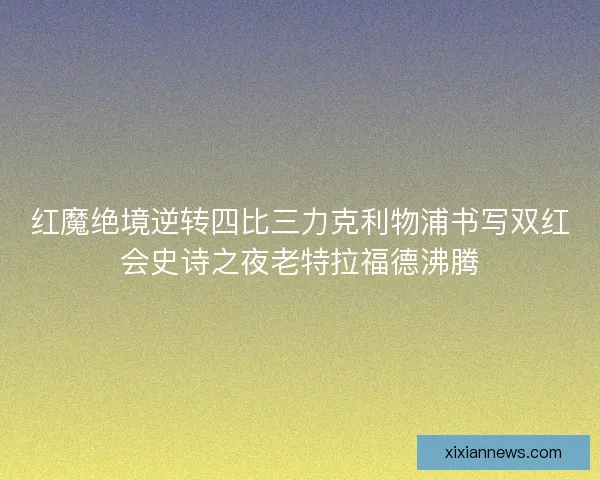 红魔绝境逆转四比三力克利物浦书写双红会史诗之夜老特拉福德沸腾